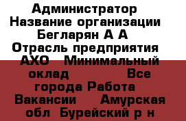 Администратор › Название организации ­ Бегларян А.А. › Отрасль предприятия ­ АХО › Минимальный оклад ­ 15 000 - Все города Работа » Вакансии   . Амурская обл.,Бурейский р-н